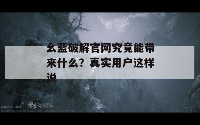 幺蓝破解官网究竟能带来什么？真实用户这样说