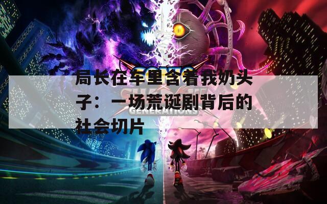 局长在车里含着我奶头子：一场荒诞剧背后的社会切片