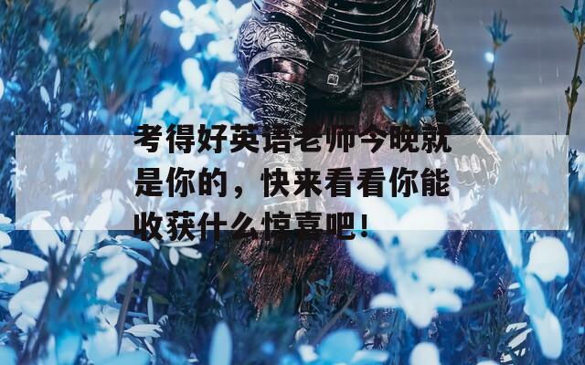 考得好英语老师今晚就是你的，快来看看你能收获什么惊喜吧！