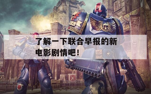 了解一下联合早报的新电影剧情吧！