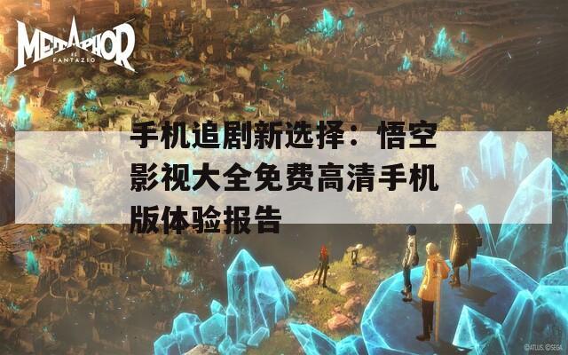 手机追剧新选择：悟空影视大全免费高清手机版体验报告