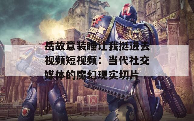 岳故意装睡让我挺进去视频短视频：当代社交媒体的魔幻现实切片