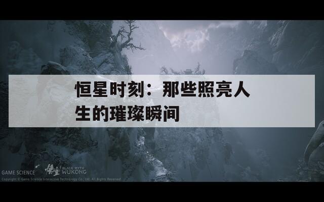 恒星时刻：那些照亮人生的璀璨瞬间
