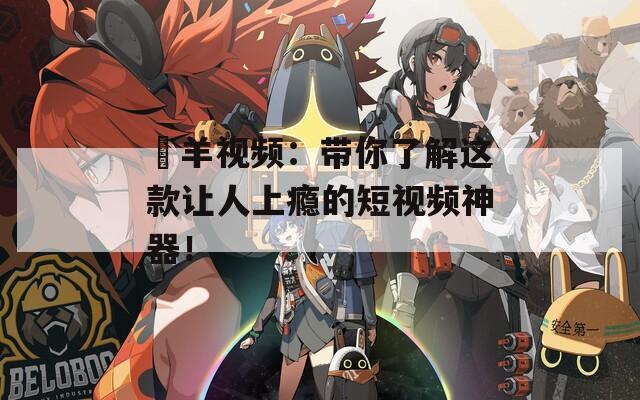 羱羊视频：带你了解这款让人上瘾的短视频神器！
