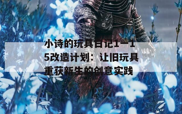小诗的玩具日记1一15改造计划：让旧玩具重获新生的创意实践