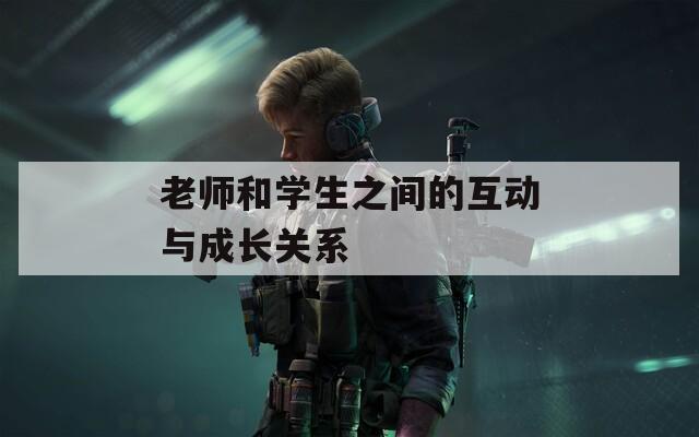老师和学生之间的互动与成长关系