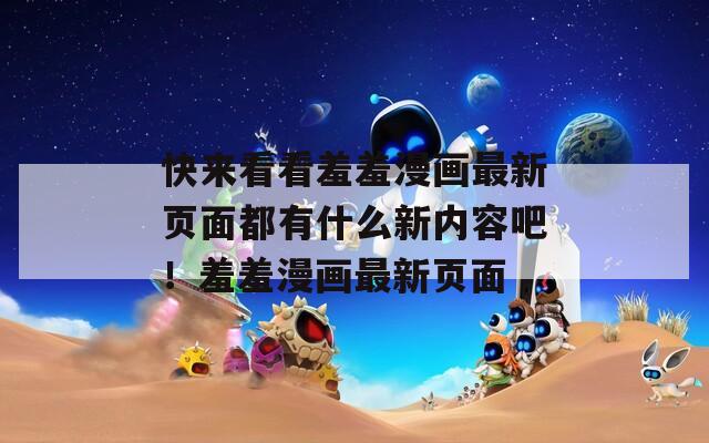 快来看看羞羞漫画最新页面都有什么新内容吧！羞羞漫画最新页面