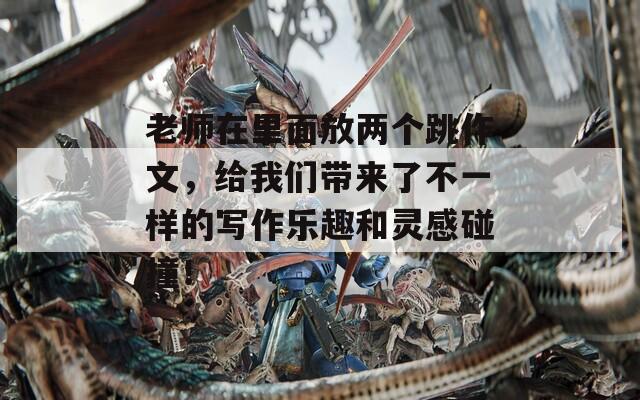 老师在里面放两个跳作文，给我们带来了不一样的写作乐趣和灵感碰撞！