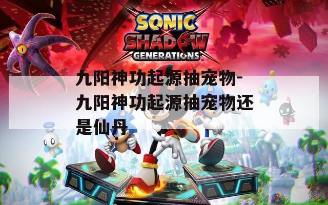 九阳神功起源抽宠物-九阳神功起源抽宠物还是仙丹