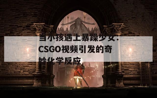 当小孩遇上暴躁少女：CSGO视频引发的奇妙化学反应