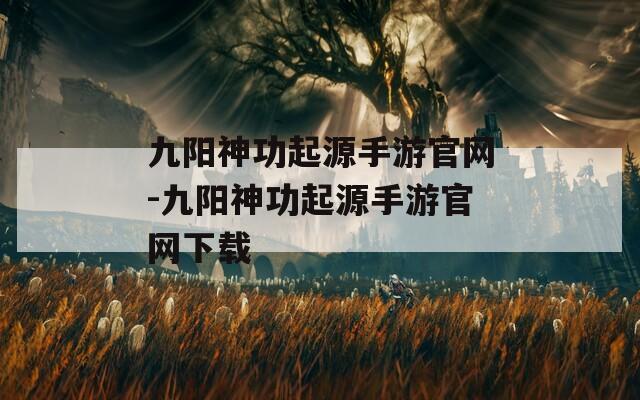 九阳神功起源手游官网-九阳神功起源手游官网下载