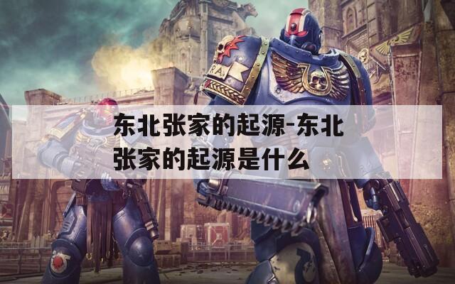 东北张家的起源-东北张家的起源是什么