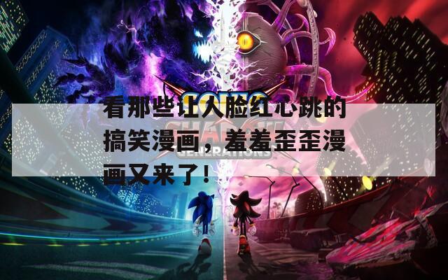 看那些让人脸红心跳的搞笑漫画，羞羞歪歪漫画又来了！