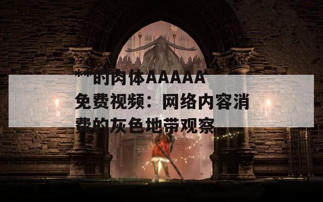 **的肉体AAAAA免费视频：网络内容消费的灰色地带观察