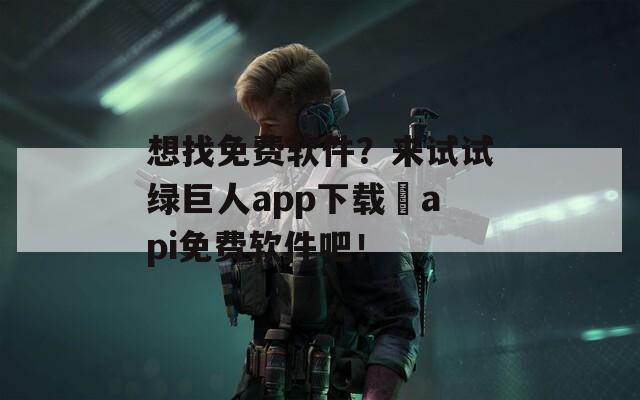 想找免费软件？来试试绿巨人app下载汅api免费软件吧！