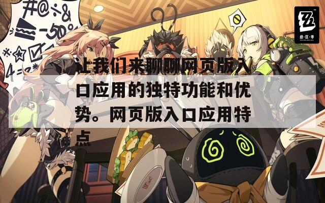 让我们来聊聊网页版入口应用的独特功能和优势。网页版入口应用特点