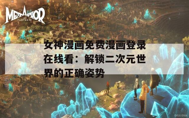 女神漫画免费漫画登录在线看：解锁二次元世界的正确姿势