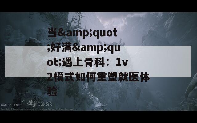当&quot;好满&quot;遇上骨科：1v2模式如何重塑就医体验
