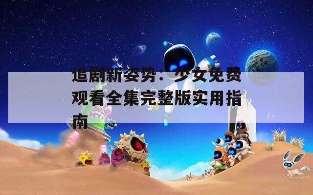 追剧新姿势：少女免费观看全集完整版实用指南