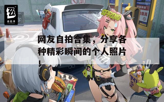 网友自拍合集，分享各种精彩瞬间的个人照片！