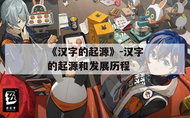 《汉字的起源》-汉字的起源和发展历程