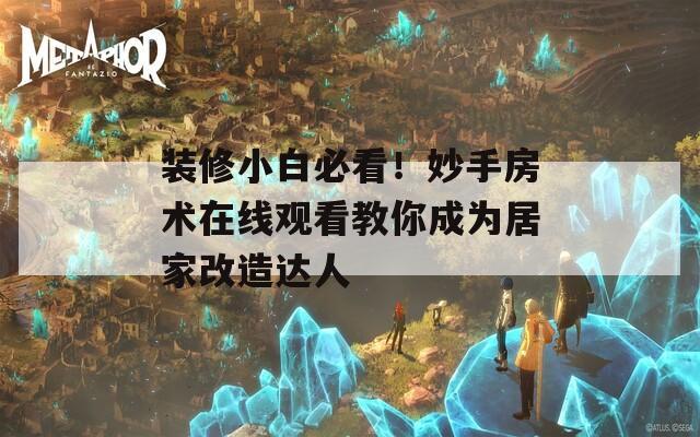 装修小白必看！妙手房术在线观看教你成为居家改造达人