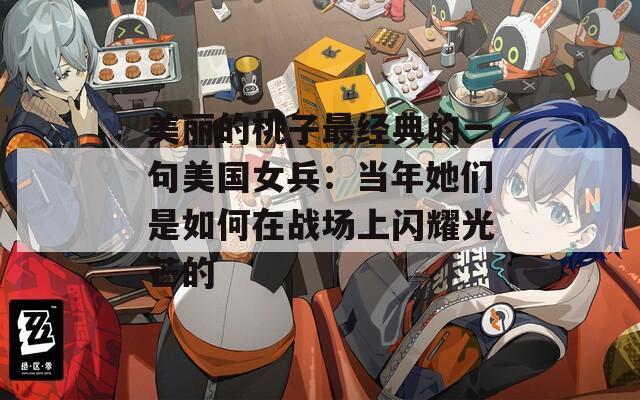 美丽的桃子最经典的一句美国女兵：当年她们是如何在战场上闪耀光芒的