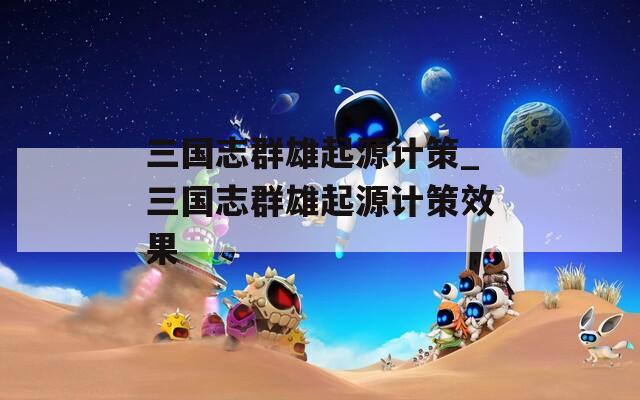 三国志群雄起源计策_三国志群雄起源计策效果