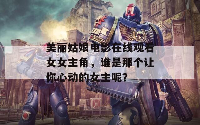 美丽姑娘电影在线观看女女主角，谁是那个让你心动的女主呢？