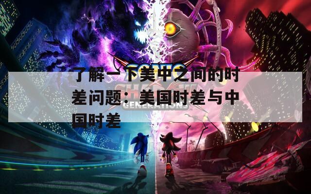 了解一下美中之间的时差问题：美国时差与中国时差