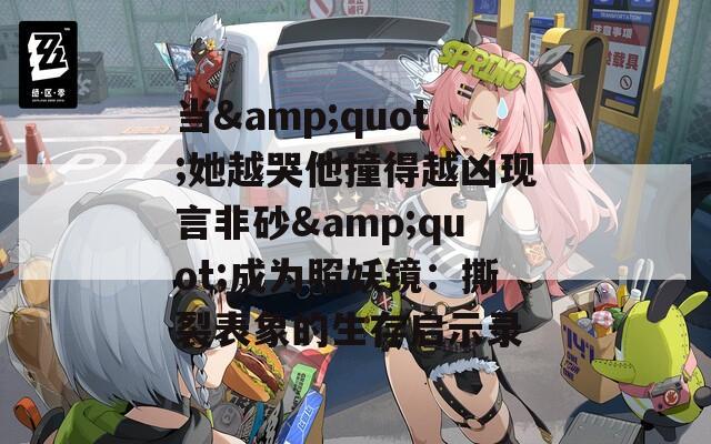 当&quot;她越哭他撞得越凶现言非砂&quot;成为照妖镜：撕裂表象的生存启示录
