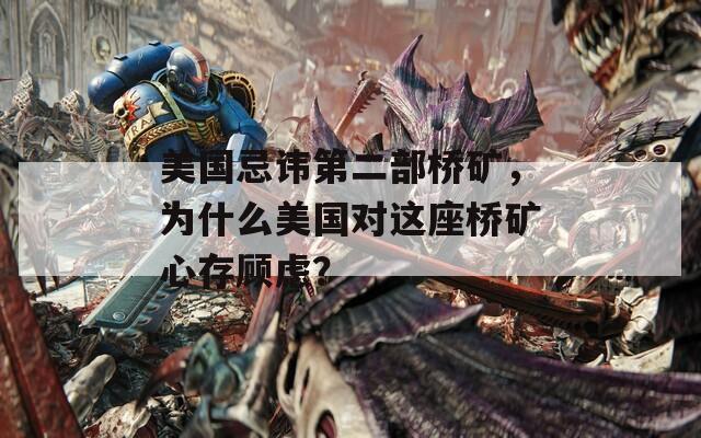 美国忌讳第二部桥矿，为什么美国对这座桥矿心存顾虑？