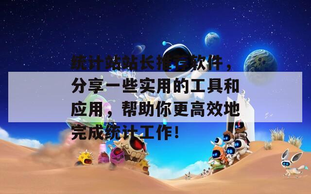 统计站站长推荐软件，分享一些实用的工具和应用，帮助你更高效地完成统计工作！