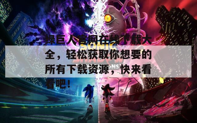绿巨人官网在线下载大全，轻松获取你想要的所有下载资源，快来看看吧！