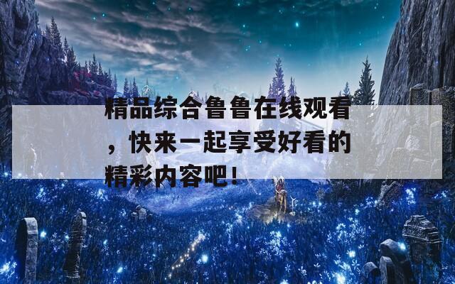 精品综合鲁鲁在线观看，快来一起享受好看的精彩内容吧！