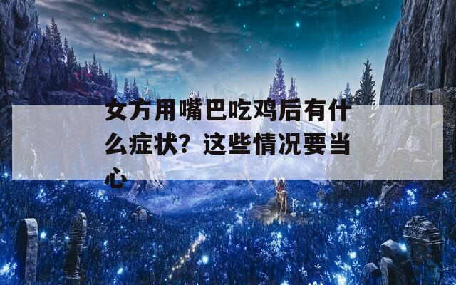 女方用嘴巴吃鸡后有什么症状？这些情况要当心