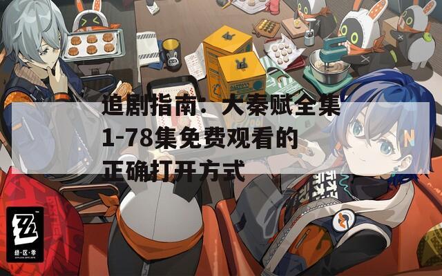 追剧指南：大秦赋全集1-78集免费观看的正确打开方式