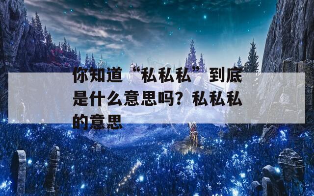 你知道“私私私”到底是什么意思吗？私私私的意思