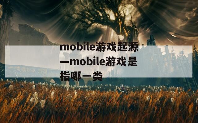 mobile游戏起源—mobile游戏是指哪一类