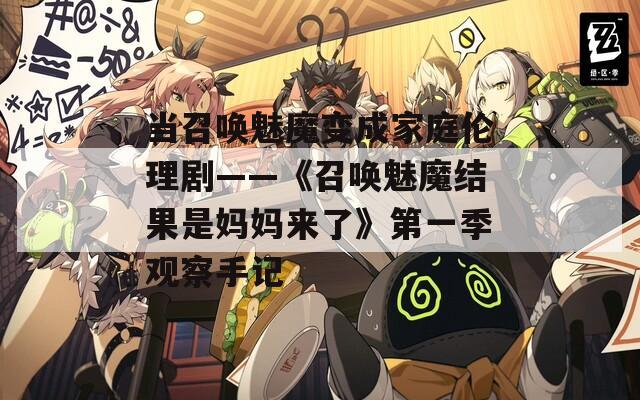 当召唤魅魔变成家庭伦理剧——《召唤魅魔结果是妈妈来了》第一季观察手记