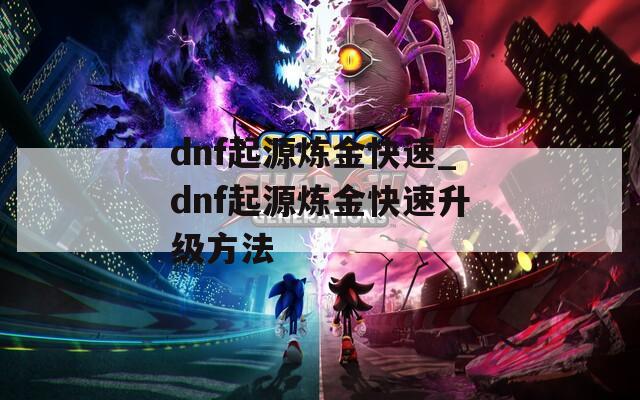 dnf起源炼金快速_dnf起源炼金快速升级方法