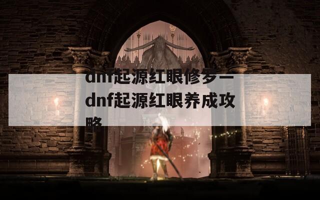 dnf起源红眼修罗—dnf起源红眼养成攻略