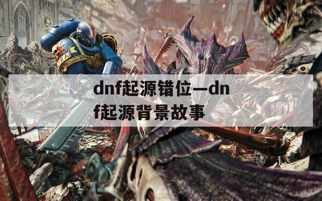 dnf起源错位—dnf起源背景故事