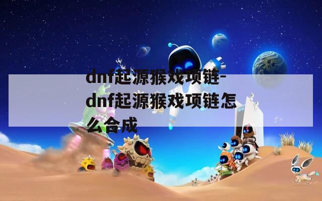 dnf起源猴戏项链-dnf起源猴戏项链怎么合成