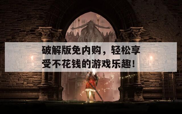 破解版免内购，轻松享受不花钱的游戏乐趣！