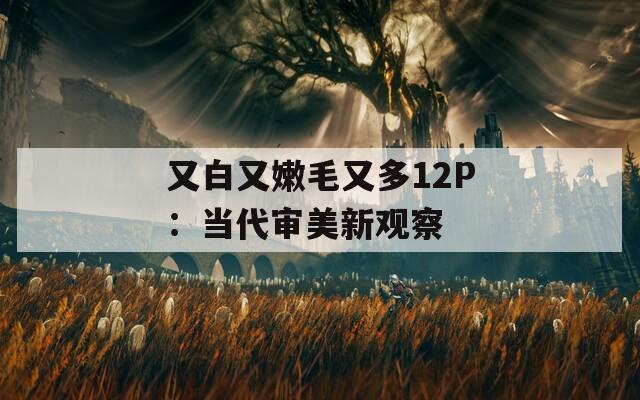 又白又嫩毛又多12P：当代审美新观察