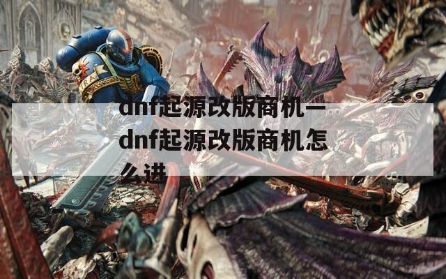 dnf起源改版商机—dnf起源改版商机怎么进