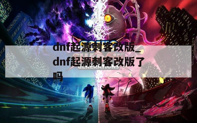 dnf起源刺客改版_dnf起源刺客改版了吗