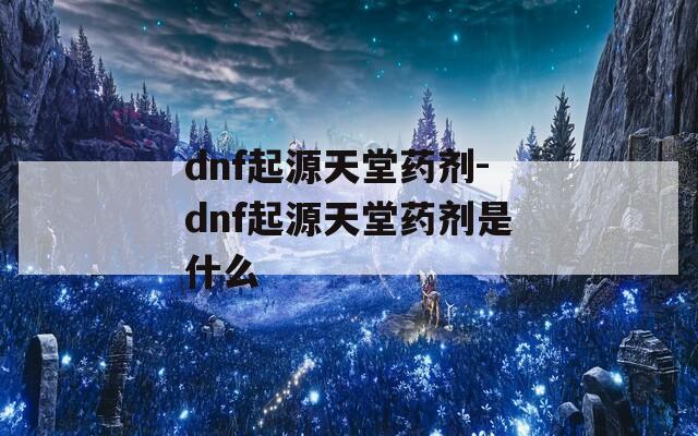 dnf起源天堂药剂-dnf起源天堂药剂是什么