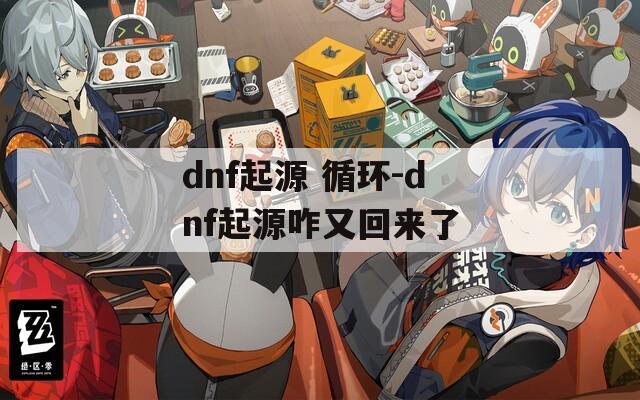 dnf起源 循环-dnf起源咋又回来了